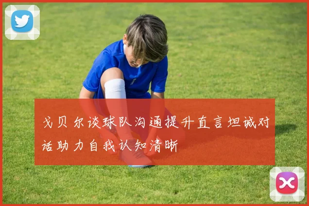 戈贝尔谈球队沟通提升直言坦诚对话助力自我认知清晰