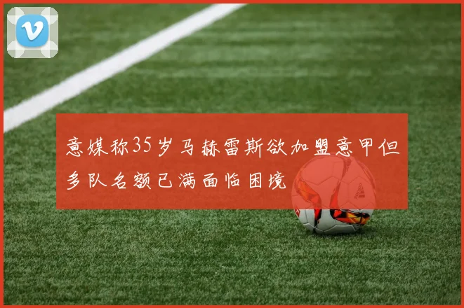 意媒称35岁马赫雷斯欲加盟意甲但多队名额已满面临困境