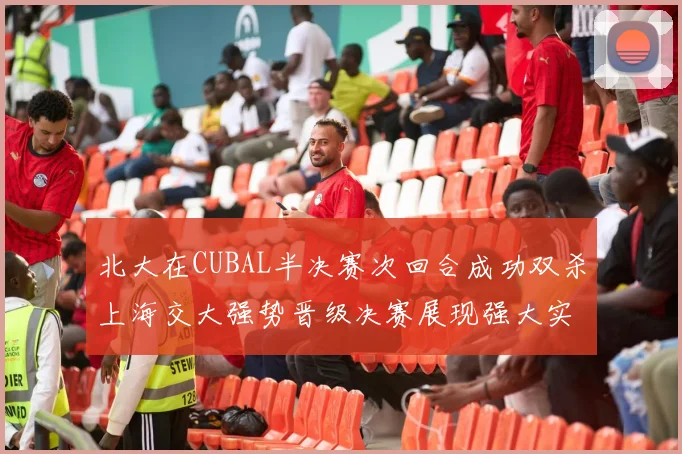 北大在CUBAL半决赛次回合成功双杀上海交大强势晋级决赛展现强大实力