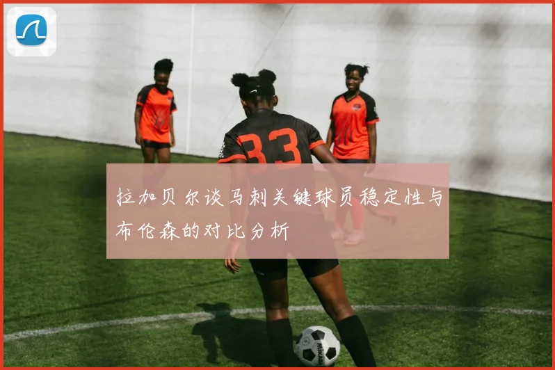 拉加贝尔谈马刺关键球员稳定性与布伦森的对比分析