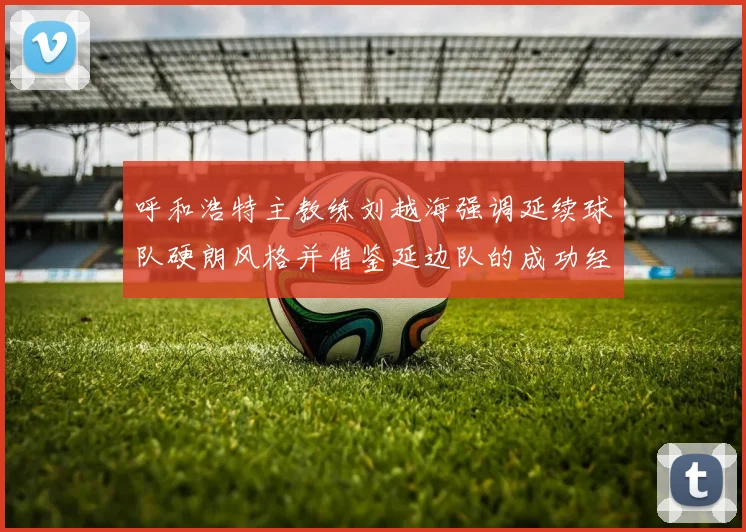 呼和浩特主教练刘越海强调延续球队硬朗风格并借鉴延边队的成功经验