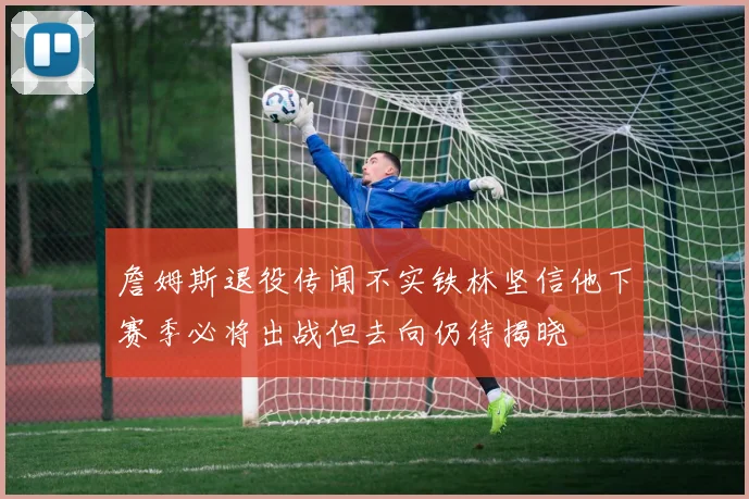 詹姆斯退役传闻不实铁林坚信他下赛季必将出战但去向仍待揭晓