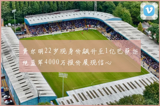 费尔明22岁现身价飙升至1亿巴萨拒绝蓝军4000万报价展现信心