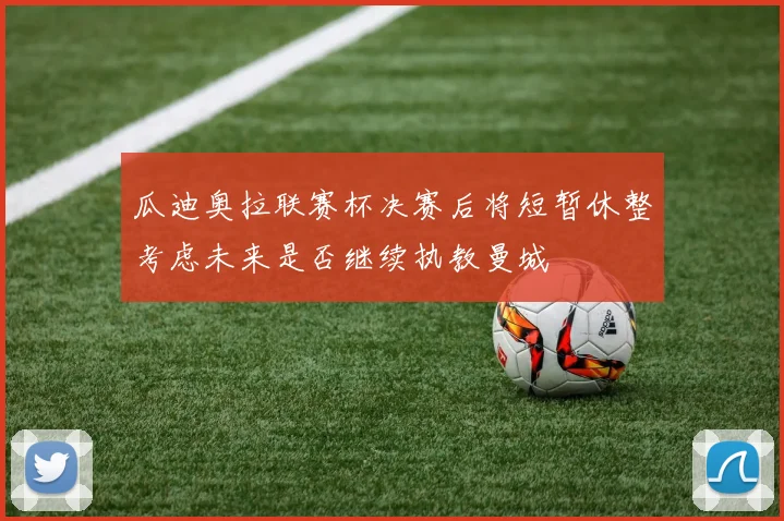 瓜迪奥拉联赛杯决赛后将短暂休整考虑未来是否继续执教曼城