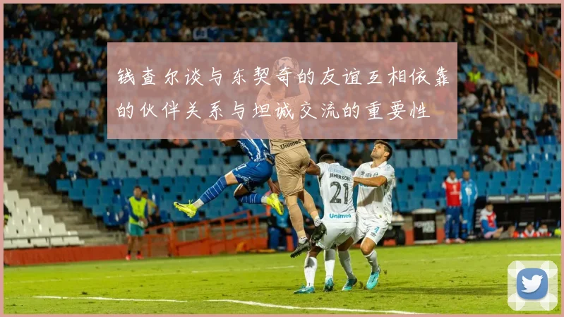 钱查尔谈与东契奇的友谊互相依靠的伙伴关系与坦诚交流的重要性
