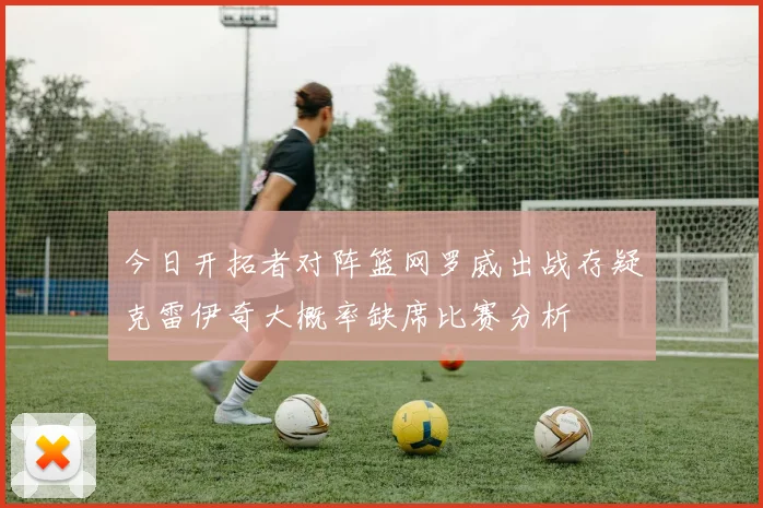 今日开拓者对阵篮网罗威出战存疑克雷伊奇大概率缺席比赛分析