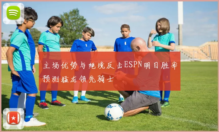 主场优势与绝境反击ESPN明日胜率预测猛龙领先骑士