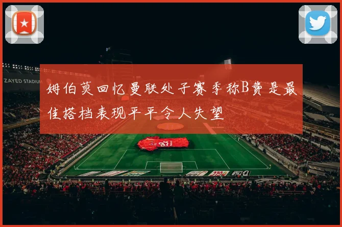 姆伯莫回忆曼联处子赛季称B费是最佳搭档表现平平令人失望