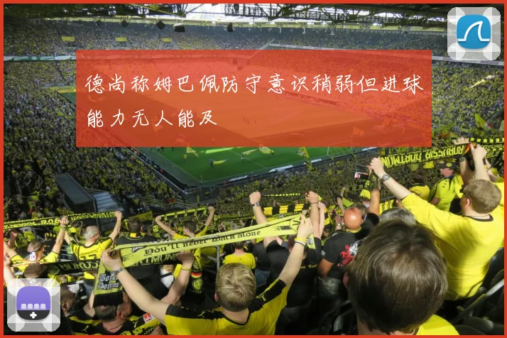 德尚称姆巴佩防守意识稍弱但进球能力无人能及