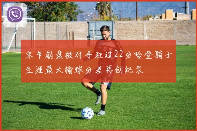 末节崩盘被对手狂追22分哈登骑士生涯最大输球分差再创纪录
