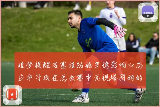 追梦提醒活塞谨防施罗德影响心态应学习我在总决赛中无视塔图姆的策略