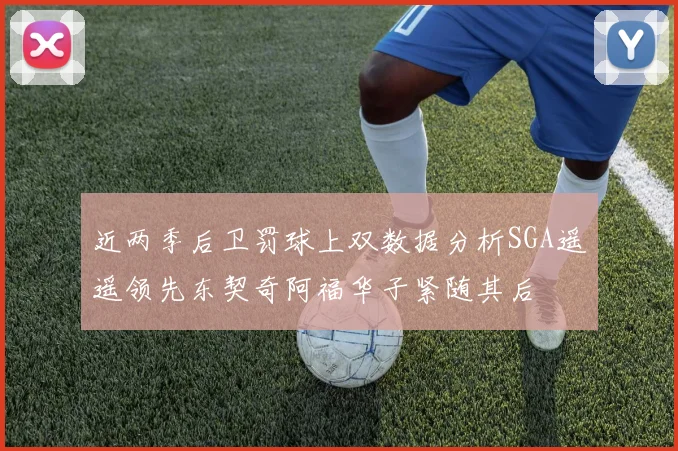 近两季后卫罚球上双数据分析SGA遥遥领先东契奇阿福华子紧随其后