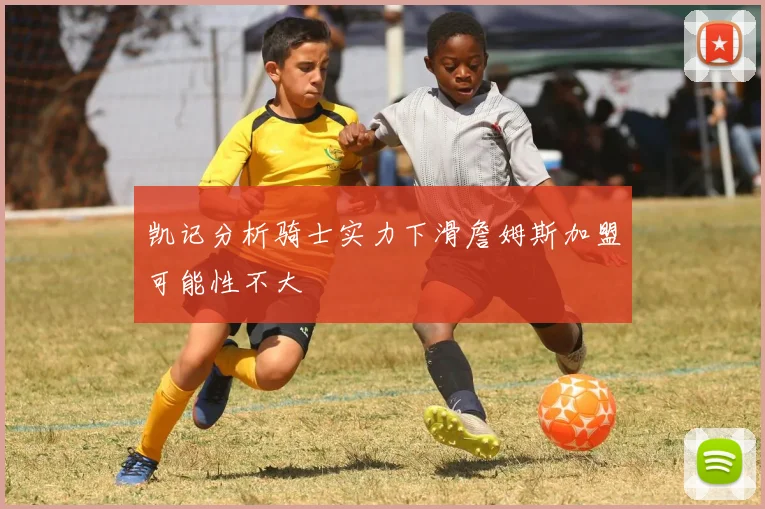 凯记分析骑士实力下滑詹姆斯加盟可能性不大