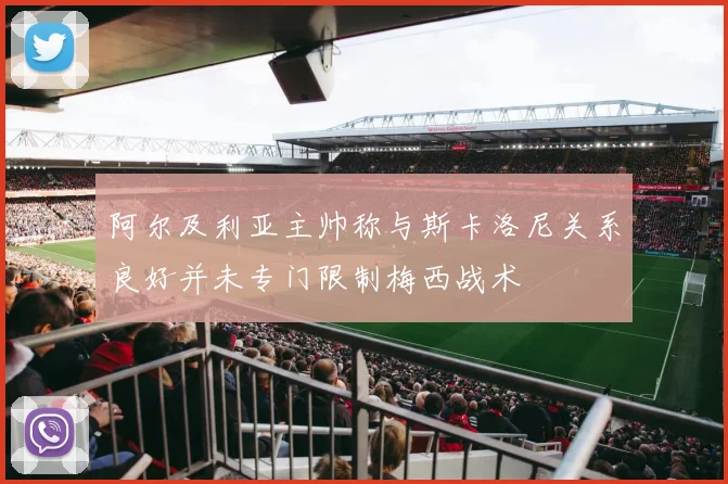阿尔及利亚主帅称与斯卡洛尼关系良好并未专门限制梅西战术