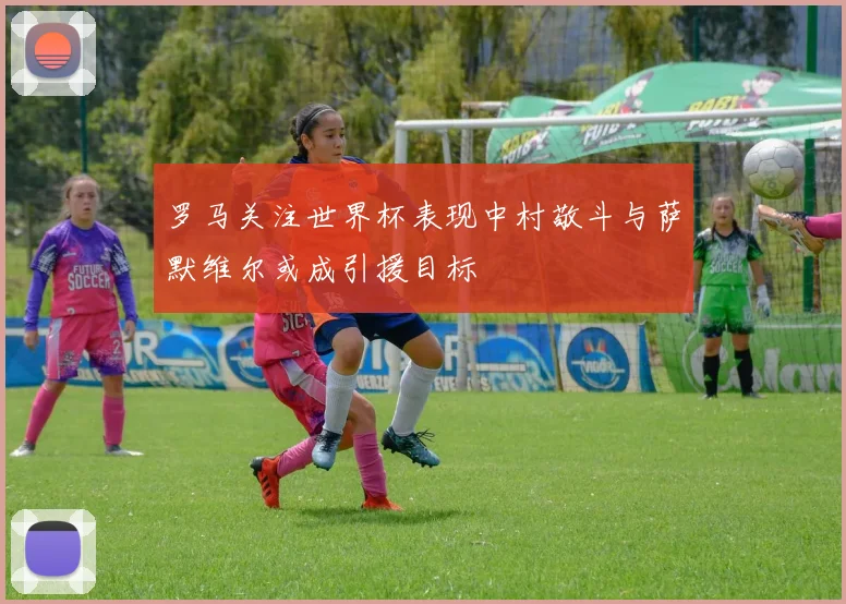 罗马关注世界杯表现中村敬斗与萨默维尔或成引援目标