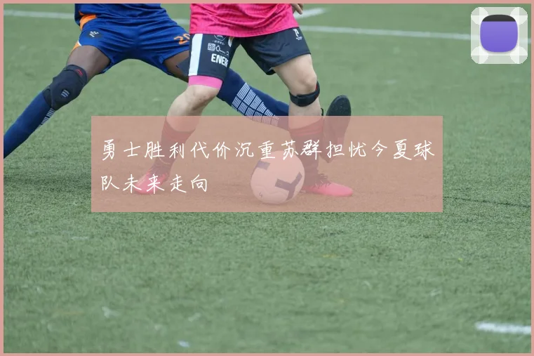 勇士胜利代价沉重苏群担忧今夏球队未来走向