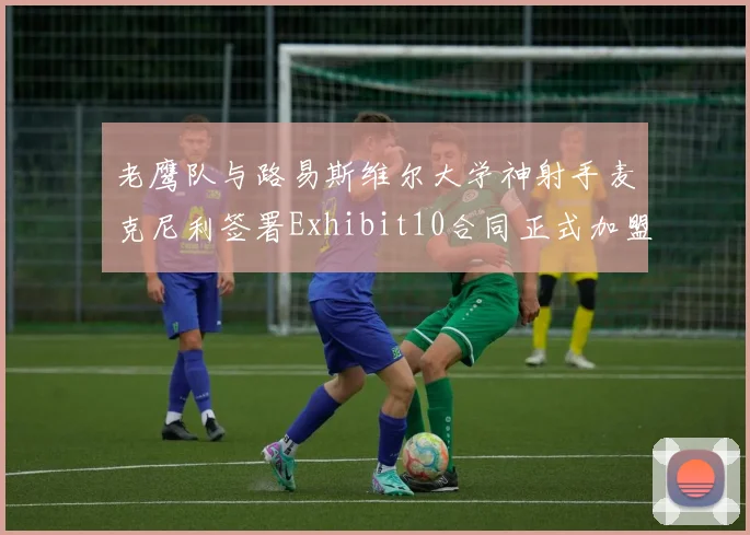 老鹰队与路易斯维尔大学神射手麦克尼利签署Exhibit10合同正式加盟