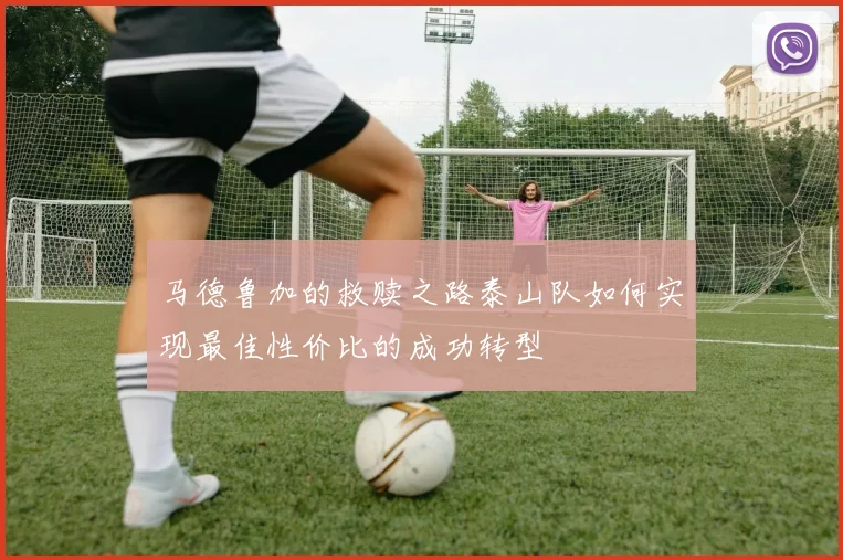 马德鲁加的救赎之路泰山队如何实现最佳性价比的成功转型