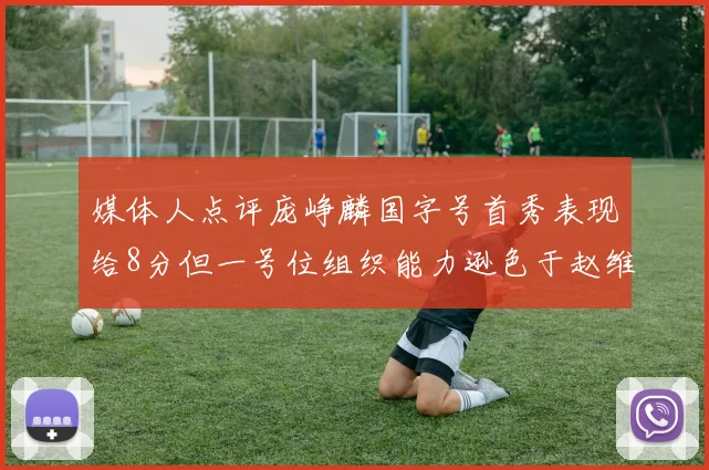 媒体人点评庞峥麟国字号首秀表现给8分但一号位组织能力逊色于赵维伦