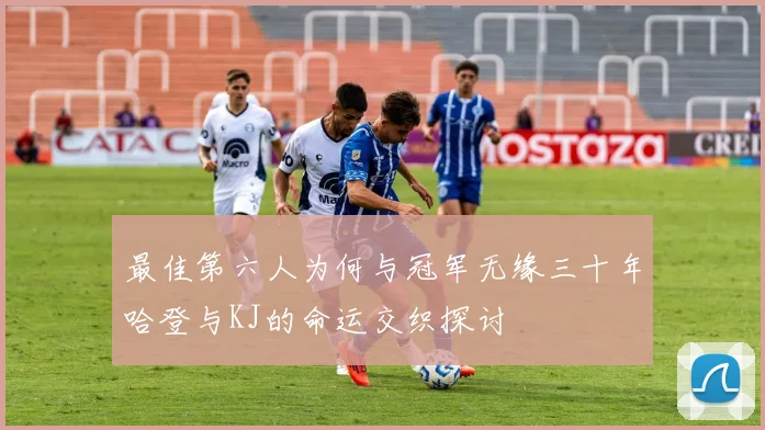 最佳第六人为何与冠军无缘三十年哈登与KJ的命运交织探讨