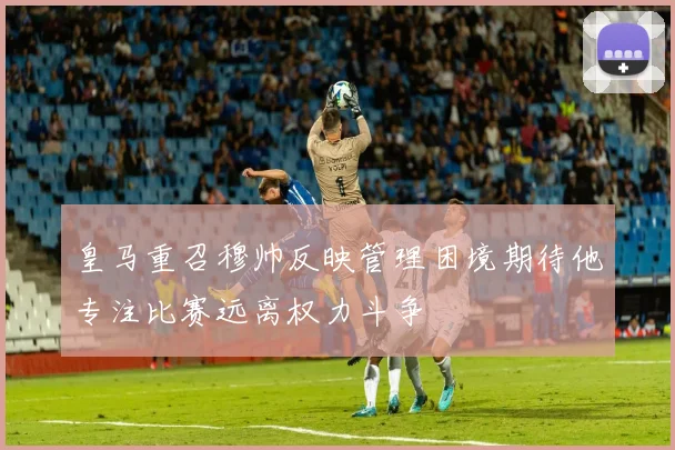 皇马重召穆帅反映管理困境期待他专注比赛远离权力斗争