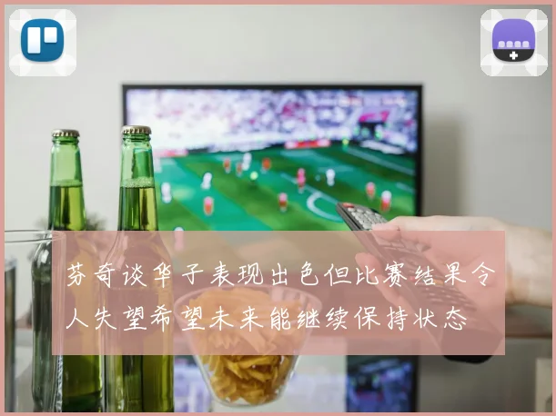 芬奇谈华子表现出色但比赛结果令人失望希望未来能继续保持状态