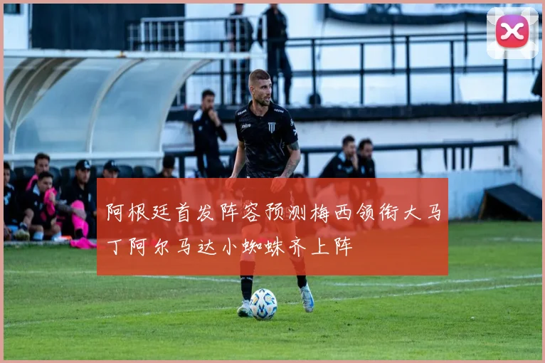 阿根廷首发阵容预测梅西领衔大马丁阿尔马达小蜘蛛齐上阵